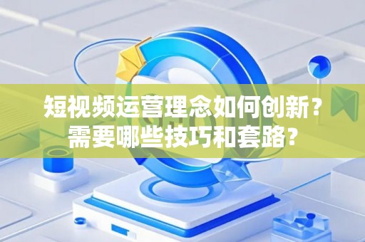 短视频运营理念如何创新？需要哪些技巧和套路？