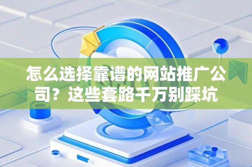 怎么选择靠谱的网站推广公司？这些套路千万别踩坑