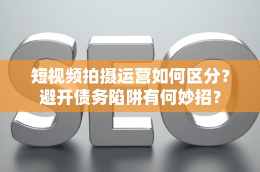 短视频拍摄运营如何区分？避开债务陷阱有何妙招？