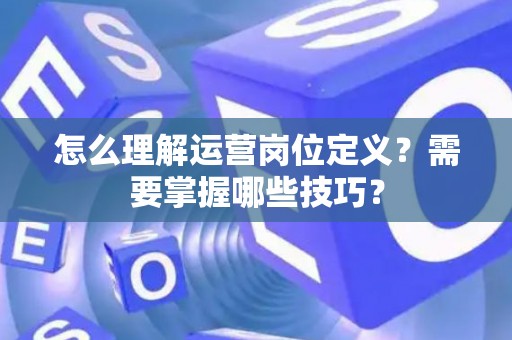 怎么理解运营岗位定义？需要掌握哪些技巧？
