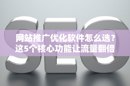 网站推广优化软件怎么选？这5个核心功能让流量翻倍